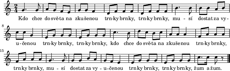 
\relative g' {
 \key c \major
 \time 2/4
 g4. g8 a g f e g g f4 d8 f f f d f f f
 b4. b8 b b a b c c g4 e8 g g g e g g g
 c4. b8 d c b c a a a4 f8 a a a f a a a
 g4. g8 g g b a g f e4 e8 g g g e g g g
 c8. c16 c8 r
 \bar "|."
 }
\addlyrics {
 Kdo chce do svě -- ta na zku -- še -- nou
 trn -- ky brn -- ky, trn -- ky brn -- ky,
 mu -- sí do -- stat za vy -- u -- če -- nou
 trn -- ky brn -- ky, trn -- ky brn -- ky,
 kdo chce do svě -- ta na zku -- še -- nou
 trn -- ky brn -- ky, trn -- ky brn -- ky,
 mu -- sí do -- stat za vy -- u -- če -- nou
 trn -- ky brn -- ky, trn -- ky brn -- ky,
 žum a žum. }
