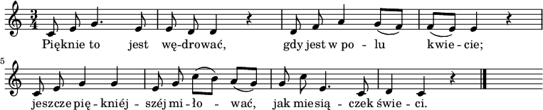  
\relative d' {
\set Staff.midiInstrument = "flute" 
\key c \major
\time 3/4
\autoBeamOff | 
c8 e g4. e8 | e d d4 r4 | d8 f a4 g8 [(f)] | f [(e)] e4 r4
\break
c8 e g4 g | e8 g c [(b)] a [(g)] | g c e,4. c8 | d4 c r4
\bar "|." 
s
}
\addlyrics {
Pię -- knie to jest wę -- dro -- wać,
gdy jest w_po -- lu kwie -- cie;
je -- szcze pię -- kniéj -- széj mi -- ło -- wać,
jak mie -- sią -- czek świe -- ci.
}
\midi {
\tempo 4 = 100 
}
