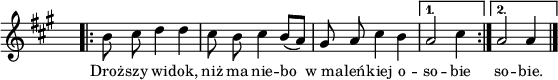 
lVarA = \lyricmode { Droż -- szy wi -- dok, niż ma nie -- bo w_ma -- leń -- kiej o -- so -- bie so -- bie. }

sVarA = { \repeat volta 2 { \bar ".|:" b8 cis d4 d | cis8 b cis4 b8([a]) | gis a cis4 b } \alternative { { a2 cis4 \bar ":|." } { a2 a4 \bar "|." } } }

\paper { #(set-paper-size "a4")
 oddHeaderMarkup = "" evenHeaderMarkup = "" }
\header { tagline = ##f }
\version "2.18.2"
\score {
\midi {  }
\layout { line-width = #140
indent = 0\cm}
\new Staff { \clef "violin" \key a \major \override Staff.TimeSignature #'transparent = ##t \time 3/4 \autoBeamOff \relative b' { \sVarA } }
  \addlyrics { \small \lVarA } }