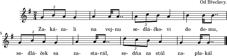 
C:Od Břeclavy.
M:2/4
L:1/8
I:speed 350
K:G
(3GBA)G2 | A2A<<A | (3AcB)A2 |
w: Za-ká-za-li | na voj-nu | se-dlá-čko-vi |
B2B<<B | (3GBA)G2 | A2A<<A |
w: do do-mu, | se-dlá-ček sa | za-sta-ráł, |
(3dcB)A2 | G2G<<G |]
w: se-dňa za stůl | za-pła-kál
