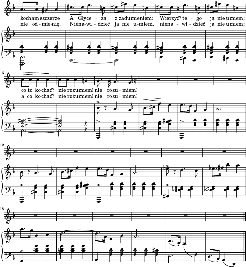
sVarB = { \change Staff = "down" \stemUp <f a d>4 <f a d> <f a d> | <e a cis> <e a d> <e g d'> | <e a cis> <e a d> <e g d'> | <e a cis> <e a d> <e g d'> | <e a cis> <e a d> <e g d'> | <e^~ a~ cis~>2. | <e a cis>2 g4\rest | \change Staff = "up" \stemNeutral bes'8^> r a4. g8 | bes8.^\<[cis16] f4\! e | e8.[d16] f,4 g | a2. | bes8 r a4. g8 | bes8.[cis16] f4 e | e8.[d16] f,4 g| a2. | es'8^> r d4. c8 | es8.[fis16] bes4 a | a8.[g16] bes,4 c | d2.~ | d8.[a16] f4 bes | a2. | d,8.([bes16]) a4_( \change Staff = "down" f) | d8.([bes16]) a4( d,) \bar "|." }

sVarCp = {  }

sVarA = { a8.[a16] gis4 a | cis8.[cis16] e4. b8 | cis8[fis] e4 b | cis8[cis16] r e4. b8 | cis8[fis] e4 b | c8^\>[c] c4 c\! | c8[c] c4 b | bes8. bes16 a4. g16 r | R2.*15 \bar "|." }

sVarCrep = { \stemDown <a a'>2. | e'_~ | e | a4 gis e | a gis e | a2._~ | a2 a4\rest | \stemNeutral a,4^> <cis' g' bes> <cis g' bes> | <cis g' bes> <cis g' bes> <g' bes cis> | a,,4^> <f'' a d> <f a d> | <f a d> <f a d> <f a d> | a,,4^> <cis' g' bes> <cis g' bes> | <cis g' bes> <cis g' bes> <g' bes cis> | a,,4^> <f'' a d> <f a d> | <f a d> <f a d> <f a d> | fis,^> <a' es fis> <a es fis> | <a es fis> <a es fis> <a es fis> | g,^> <b' d g> <b d g> | <b d g> <b d g> <b d g> | a, <f' a d> <f a d> | <f a d> <f a d> <f a cis> | e2. | s \bar "|." }

lVarA = \lyricmode { kocham szcze -- rze A___Gly -- ce -- za z_zadu -- mie -- niem: Wierzyć? te -- go ja__nie u -- miem; co_to ko -- chać? nie_ro -- zu -- miem! nie ro -- zu -- miem! }

lVarB = \lyricmode { nie___od -- mie -- nię. Niena -- wi -- dzieć ja__nie u -- miem, niena -- wi -- dzieć ja__nie u -- miem; a__co ko -- chać? nie_ro -- zu -- miem! nie ro -- zu -- miem! }

sVarCk = {  }

\paper { #(set-paper-size "a3")
 oddHeaderMarkup = "" evenHeaderMarkup = "" }
\header { tagline = ##f }
\version "2.18.2"
\score {
\midi {  }
\layout { line-width = #200
indent = 0\cm}
<<
  \new Staff \with { \remove "Time_signature_engraver" } { \clef "violin" \key d \minor \time 3/4 \autoBeamOff \relative a' { \sVarA } }
  \addlyrics { \lVarA }
  \addlyrics { \lVarB }
  \new PianoStaff <<
    \new Staff = "up" \with { \remove "Time_signature_engraver" } { \clef "violin" \key d \minor \time 3/4 \autoBeamOff \relative f { \sVarB } }
    \new Staff = "down" \with { \remove "Time_signature_engraver" } { \clef "bass" \key d \minor \time 3/4 \relative a,, { \sVarCrep } }
  >>
>> }
