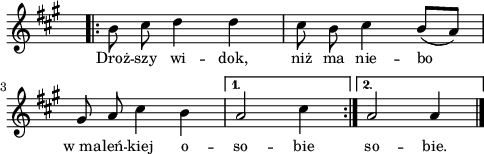 
lVarA = \lyricmode { Droż -- szy wi -- dok, niż ma nie -- bo w_ma -- leń -- kiej o -- so -- bie so -- bie. }

sVarA = { \repeat volta 2 { \bar ".|:" b8 cis d4 d | cis8 b cis4 b8([a]) | gis a cis4 b } \alternative { { a2 cis4 \bar ":|." } { a2 a4 \bar "|." } } }

\paper { #(set-paper-size "a4")
 oddHeaderMarkup = "" evenHeaderMarkup = "" }
\header { tagline = ##f }
\version "2.18.2"
\score {
\midi {  }
\layout { line-width = #120
indent = 0\cm}
\new Staff { \clef "violin" \key a \major \override Staff.TimeSignature #'transparent = ##t \time 3/4 \autoBeamOff \relative b' { \sVarA } }
  \addlyrics { \small \lVarA } }