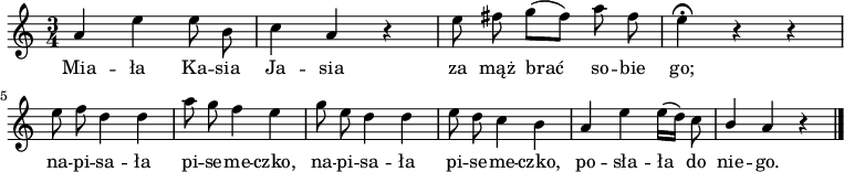  
\relative a' {
\set Staff.midiInstrument = "flute" 
\key a \minor
\time 3/4
\autoBeamOff
a4 e' e8 b | c4 a r | e'8 fis g [(fis)] a fis | e4 \fermata r4 r | 
\break
e8 f d4 d | a'8 g f4 e | g8 e d4 d | e8 d c4 b | a4 e' e16 [(d)] c8 | \stemUp b4 \stemNeutral a r
\bar "|."
}
\addlyrics {
Mia -- ła Ka -- sia Ja -- sia za mąż brać so -- bie go;
na -- pi -- sa -- ła pi -- se -- me -- czko,
na -- pi -- sa -- ła pi -- se -- me -- czko,
po -- sła -- ła do nie -- go.
}
