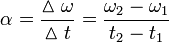  \alpha = \frac {\vartriangle\omega} {\vartriangle t} = \frac {\omega_{2} - \omega_{1}} {t_{2} - t_{1}} 