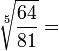 \sqrt[5]{\frac{64}{81}} = \,