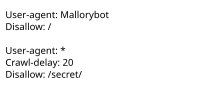 Example of a simple robots.txt file, indicating that a user-agent called "Mallorybot" is not allowed to crawl any of the website's pages, and that other user-agents cannot crawl more than one page every 20 seconds, and are not allowed to crawl the "secret" folder. Robots txt.svg