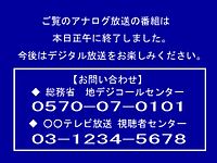 Analog television shut down in Japan at noon. All television stations broadcast a blue information screen that displayed one or more telephone numbers for digital television inquiries on the day of the shutdown until the transmitters shut off at midnight. Analog television ends operations in the country of Japan.jpg
