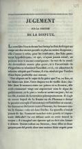 JUGEMENT SUR LA COMÉDIE DE LA DISPUTE. La comédie s’écarte de son but lorsqu’au lieu de diriger ses coups sur des travers positifs et plus ou moins dangereux, elle s’amuse à créer, pour les combattre, des faits purement hypothétiques, et qui, n’ayant jamais existé, ne peuvent tirer à aucune conséquence. Le tort de la comédie deviendrait encore plus grave, si à l’incertitude de l’hypothèse se réunissait l’inutilité, et si, en admettant la solution adoptée par l’auteur, il n’en résultait pas l’ombre d’une leçon profitable aux mœurs. Une dispute est le sujet de la pièce que l’on va lire, et lui donne son titre. Cette dispute est de vieille date ; établie dans le moment entre un prince et sa favorite, elle avait commencé vingt ans auparavant sous le règne du prédécesseur, et le père a voulu se mettre un jour, lui ou son fils, à même de la terminer péremptoirement. Il s’agit de savoir lequel de la femme ou de l’homme a donné le premier exemple d’inconstance et d’infidélité en amour ; les femmes se déclarent contre l’homme, les hommes contre la femme : cela est dans l’ordre. La querelle n’aurait jamais de fin. Comment trancher cette grande et importante difficulté ? Le roi défunt croit en avoir trouvé le moyen ; il a imaginé une épreuve qui ne doit rien laisser à désirer. Quatre enfans au berceau, deux filles et deux garçons, ont été portés dans une maison bâtie exprès pour