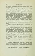 et galante, extrêmement du grand monde, et du plus recherché. »[28] Rappelons-nous que Madame de Frontenac était la fille d’un maistre de comptes, c’est-à-dire d’un teneur de livres, style moderne. De là le beau mépris de Monsieur le Duc à l’égard de cette femme qui n’avait pas de naissance ! mais qui n’en vécut pas moins, adulée, encensée, divinisée par la plus fière noblesse de l’Europe : l’aristocratie française. Saint-Simon affichait d’ailleurs le même dédain pour la famille Frontenac. « Il fallait, dit-il, qu’elle ne fût pas grand’chose. » Et devinez pourquoi ? — Je vous le donne en mille. — Parce qu’elle comptait un ancêtre qui avait été huissier de l’Ordre du Saint-Esprit ! Saint-Simon, plus que personne au monde, croyait au proverbe allemand : l’homme commence seulement au baron ! « Nous sortons de Charlemagne ! » écrit-il, dans ses Mémoires. Or cette opinion ne repose que sur une petite phrase écrite par un inconnu au revers de la première feuille d’un cartulaire de Philippe-Auguste. « C’est un fondement bien léger pour des prétentions si hautes, » répond M. Gaston Boissier, dans sa belle étude sur Saint-Simon. Et le spirituel académicien français nous fait malicieusement remarquer que le père de Saint-Simon, favori de Louis XIII, ne fut créé duc que pour avoir enseigné au jeune roi : « à changer de cheval sans mettre pied à terre » lorsqu’il allait à la chasse. — C’était un docteur ès sport ! Mais revenons au Saint-Simon mémorialiste et à sa phrase incriminante. J’admets, qu’à première lecture, on y pourrait constater une perfide équivoque, laquelle, cependant, disparaît aussitôt dès qu’on en étudie la construction grammaticale.