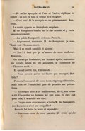 — Je ne les aperçois ni l’un ni l’autre, répliqua le comte : ils ont eu tout le temps de s’éloigner. — C’est vrai ! fit le marquis en un gémissement. Rentrons. Le comte appela un brougham de place. M. de Sampierre tomba sur le dur coussin et y resta sans mouvement. — Au palais Sampietri ! ordonna Pernola. — Auparavant, murmura M. de Sampierre, je voudrais voir l’homme mort. Mais il se reprit aussitôt et ajouta : — Non ! il faut que je m’assure de mon malheur. Rentrons. On aurait pu l’entendre, un instant après, marmotter les versets latins du De profundis, à l’intention de « l’homme mort. » Et quand ce fut fini, il demanda : — Vous pensez qu’on ne l’aura pas manqué, Battista ? Pernola l’entourait de soins doux et presque féminins, mais cela ne l’empêchait pas de prendre ses précautions. — Ne songez plus à ce malheureux, dit-il, son crime a été d’inquiéter un homme tel que vous, et, rien que pour cela, il a mérité son sort. — Croyez-vous donc encore, s’écria M. de Sampierre, que Domenica n’est pas coupable ? Pernola lui baisa la main et répondit : — Souvenez-vous de mes paroles : Je crois qu’elle