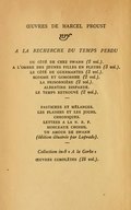 ŒUVRES DE MARCEL PROUST NRF À LA RECHERCHE DU TEMPS PERDU DU CÔTÉ DE CHEZ SWANN (2 vol.). À L'OMBRE DES JEUNES FILLES EN FLEURS (3 vol.). LE CÔTÉ DE GUERMANTES (3 vol.). SODOME ET GOMORRHE (2 vol.). LA PRISONNIÈRE (2 vol.). ALBERTINE DISPARUE. LE TEMPS RETROUVÉ (2 vol.). ____ PASTICHES ET MÉLANGES. LES PLAISIRS ET LES JOURS. CHRONIQUES. LETTRES À LA N. R. F. MORCEAUX CHOISIS. UN AMOUR DE SWANN (édition illustrée par Laprade). ____ Collection in-8 « À la Gerbe » ŒUVRES COMPLÈTES (18 vol.).