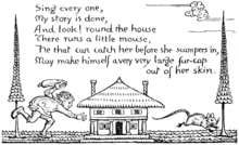 Sing every one, / My story is done, / And look! round the house / There runs a little mouse, / He that can catch her before she scampers in, / May make himself a very very large fur-cap out of her skin.