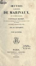 OEUVRES COMPLÈTES DE MARIVAUX, DE L'ACADÉMIE FRANÇAISE; NOUVELLE ÉDITION, AVEC UNE NOTICE HISTORIQUE SUR LA VIE ET LE CARACTÈRE DU TALENT DE l’AUTEUR, DES JUGEMENS LITTÉRAIRES ET DES NOTES, PAR M. DUVIQUET. TOME QUATRIÈME. PARIS, DAUTHEREAU, LIBRAIRE, RUE RICHELIEU, N° 17. MDCCCXXX.