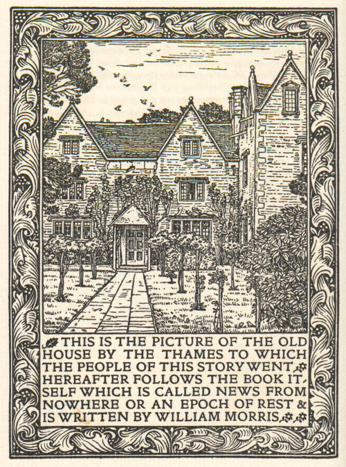 THIS IS THE PICTURE OF THE OLD HOUSE BY THE THAMES TO WHICH THE PEOPLE OF THIS STORY WENT. HEREAFTER FOLLOWS THE BOOK ITSELF WHICH IS CALLED NEWS FROM NOWHERE OR AN EPOCH OF REST & IS WRITTEN BY WILLIAM MORRIS