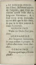 comme il faut. Si l’on m’apporte de l’argent, que l’on me vienne quérir vite chez le Seigneur Géronimo ; et si l’on vient m’en demander, qu’on dise que je suis sorti, et que je ne dois revenir de toute la journée. Géronimo Voilà un Ordre fort prudent. Sganarelle Ah ! Seigneur Géronimo, je vous trouve à propos ; et j’allois chez vous vous chercher. Géronimo Et pour quel sujet, s’il vous plaît ?