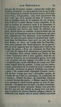 âgé que lui de quatre années, sortant des mains des jésuites, et disposé, à ce qu’il paroît (c’est lui qui le dit), à faire beaucoup de sottises. Ce jeune homme étoit Jean-Louis Guez, d’Angoulême, alors tout simplement fils d’un valet qui avoit amassé du bien. Il conserva le bien et quelque chose de la bassesse de son origine ; mais il devint el señor Balzac l’unico eloquente, et de plus un homme de condition retiré à la campagne. À cette époque, il se plaisoit aux saillies du Gascon, et ne lui proposoit pas encore sans doute de réformer son style, encore moins sa conduite. Il paroît même que les deux amis n’échappèrent pas aux médisances qui plus tard s’attachèrent à Des Barreaux d’une manière indélébile. Le mauvais goût italien ne dominoit pas seulement dans la littérature. Quoi qu’il en soit, les deux amis firent, en 1612, un voyage dans les Pays-Bas, cette terre promise des libres penseurs. Ils ne paroissent en avoir rapporté que des règles pour s’enivrer et l’usage du pétun. « Tous ces messieurs du Pays-Bas ont tant de règles et de cérémonies à s’ennyvrer que la discipline m’en rebute autant que l’excez. Je me laisse facilement aller à mon appétit ; mais les semonces d’autruy ne me persuadent guère, et le mal est qu’estant une fois engagé à la table le vin pipe insensiblement, et les altérations du corps vous mettent l’esprit hors de gamme, si bien que les resolutions qu’on faisoit de se retenir de boire s’oublient en beuvant, et chacun se picque d’abbatre son compagnon. » Ils conservèrent cependant d’autres souvenirs de leur voyage que ceux « d’écuelles cassées, de muids de vin vomis ou renversés, de ronflemens en musique, d’odeur de tabac, de chandelles allumées comme devant des morts… » Balzac reçut du bâton ; nous ignorons si c’étoit bois de grume ou bois de marmenteau ; Théophile tira son épée. Ces deux circonstances peignent les deux hommes. Balzac crut peut-être dès lors que son ami tailloit sa plume avec son épée ; mais le gendre du docteur Baudius infligea à Balzac un châtiment sous lequel celui-ci auroit bientôt succombé