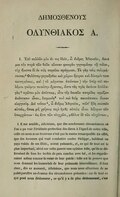 ΔΗΜΟΣΘΕΝΥΣ Ὀλυνθιακὸς A. ______________ I. Ἐπὶ πολλῶν μὲν ἄν τις ἰδεῖν, ὦ ἄνδρες Ἀθηναῖοι, δοκεῖ μοι τὴν παρὰ τῶν θεῶν εὔνοιαν φανερὰν γιγνομένην τῇ πόλει, οὐχ ἥκιστα δ’ἐν τοῖς παροῦσι πράγμασι· τὸ γὰρ τοὺς πολεμήσοντας Φιλίππῳ γεγενῆσθαι καὶ χώραν ὅμορον καὶ δύναμίν τινα κεκτημένους, καὶ τὸ μέγιστον ἁπάντων, τὴν ὑπὲρ τοῦ πολέμου γνώμην τοιαύτην ἔχοντας ὥστε τὰς πρὸς ἐκεῖνον διαλλαγὰς πρῶτον μὲν ἀπίστους, εἶτα τῆς ἑαυτῶν πατρίδος νομίζειν ἀνάστασιν, δαιμονίᾳ τινὶ καὶ θείᾳ παντάπασιν ἔοικεν εὐεργεσίᾳ. Δεῖ τοίνυν, ὦ ἄνδρες Ἀθηναῖοι, τοῦτ’ἤδη σκοπεῖν αὐτούς, ὅπως μὴ χείρους περὶ ἡμᾶς αὐτοὺς εἶναι δόξομεν τῶν ὑπαρχόντων, ὡς ἔστι τῶν αἰσχρῶν, μᾶλλον δὲ τῶν αἰσχίστων, I. Il me semble, Athéniens, que des nombreuses circonstances où l’on a pu voir l’évidente protection des dieux à l’égard de notre ville, celle où nous nous trouvons n’est pas la moins remarquable. En effet, que des hommes qui vont combattre contre Philippe, habitent un pays voisin de ses États, soient puissants, et, ce qui de tout est le plus important, aient sur cette guerre une opinion telle, qu’ils se défieraient de tous les traités de paix conclus avec lui, et les regarderaient même comme la ruine de leur patrie : telle est la preuve que nous donnent les immortels de leur puissante bienveillance. Il faut donc, dès ce moment, Athéniens, que nous nous efforcions de ne point paraître au-dessous des circonstances présentes : carde tout ce qui peut nous déshonorer, ce qu’il y a de plus déshonorant, c’est