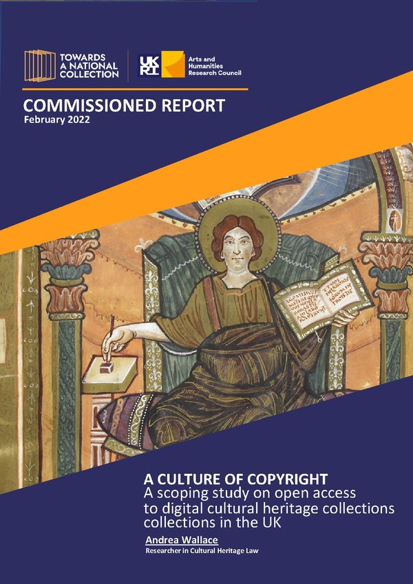 COMMISSIONED REPORT February 2022 A CULTURE OF COPYRIGHT A scoping study on open access NATION’S ART heritage collections to digital cultural collections in the UK Andrea Wallace Researcher in Cultural Heritage Law]