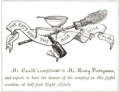 When the Cat's away the mice will play. Mr. Caudle's compliments to Mr. Henry Prettyman, and expects to have the honour of his company on this joyful occasion, at half-past Eight o'clock.