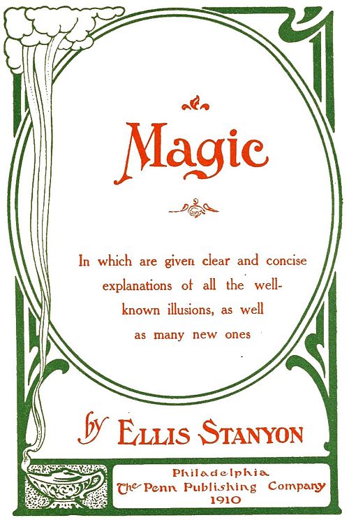 Magic: In which are given clear and concise explanations of all the well-known illusions, as well as many new ones By Ellis Stanyon Philadelphia, The Penn Publishing Company, 1910