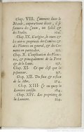 Chap. VIII. Comment dans le Monde, auparavant décrit, il ſe formera des Cieux, un Soleil & des Etoiles.104. Chap. IX. L’origine, le cours & les autres proprietés des Cométes & des Planetes en general, & des Cometes en particulier.121. Chap. X. L’explication des Planetes, & principalement de la Terre & de la Lune.137. Chap. XI. Ce que c’eſt que la peſanteur.157. Chap. XII. Du flux & reflux de la Mer.174. Chap. XIII. Ce en quoy la Lumiere conſiſte.184. Chap. XIV. Les proprietez de la Lumiere.214.