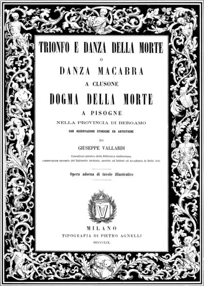 TRIONFO E DANZA DELLA MORTE O DANZA MACABRA A CLUSONE - DOGMA DELLA MORTE A PISOGNE NELLA PROVINCIA DI BERGAMO CON OSSERVAZIONI STORICHE ED ARTISTICHE di GIUSEPPE VALLARDI - Consultore artistico della Biblioteca Ambrosiana, conservatore onorario del Gabinetto Archinto, ascritto ad Istituti ed Accademie di Belle Arti. - Opera adorna di tavole illustrative - MILANO - TIPOGRAFIA DI PIETRO AGNELLI - MDCCCLIX.