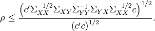 

ho leq frac{left(c' Sigma _{XX} ^{-1/2} Sigma _{XY} Sigma _{YY} ^{-1} Sigma _{YX} Sigma _{XX} ^{-1/2} c 
ight)^{1/2}}{left(c' c 
ight)^{1/2}}.
