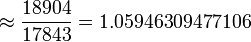 \approx  \frac {18904}{17843}=1.05946309477106 