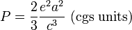  P = {2 \over 3} \frac{e^2 a^2}{  c^3} \mbox{ (cgs units)} 