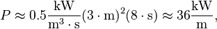 
  P approx 0.5 frac{	ext{kW}}{	ext{m}^3 cdot 	ext{s}} (3 cdot 	ext{m})^2 (8 cdot 	ext{s}) approx 36 frac{	ext{kW}}{	ext{m}},
