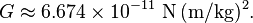  G \approx 6.674 \times 10^{-11} {\rm \ N}\, {\rm (m/kg)^2}.