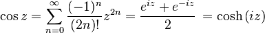 \cos z = \sum_{n=0}^\infty \frac{(-1)^{n}}{(2n)!}z^{2n} = \frac{e^{i z} + e^{-i z}}{2}\, = \cosh \left(i z\right) 