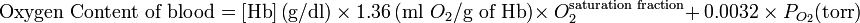  \text{Oxygen Content of blood} = \left [\text{Hb} \right] \left ( \text{g/dl} \right ) \ \times\ 1.36 \left ( \text{ml}\ O_2 /\text{g of Hb} \right ) \times\ O_2^{\text{saturation fraction}}  +\ 0.0032\ \times\ P_{O_2} (\text{torr}) 