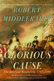 Front cover of book. From top to bottom: in a single line and relatively small print and small caps and title capitalization, "The Oxford History of the United States"; [all following text is italicized): in two lines and relatively larger print and all caps, "ROBERT MIDDLEKAUFF"; a gap follows; in three lines and even bigger font and all caps, "THE GLORIOUS CAUSE"; in one line and print slightly smaller than the first text but much smaller than the intervening two with title capitalization "The American Revolution, 1763–1789"; in two lines and in the smallest font of all four groups of text and in sentence case, "The classic history of the Revolutionary era—newly revised and expanded for a new generation of readers". This text is projected over the middle part of John Trumbull's 1820 painting "The Surrender of Lord Cornwallis": In the center of the scene, American General Benjamin Lincoln appears mounted on a white horse, facing the audience. He extends his right hand toward the sword carried by the surrendering British officer, General Charles O'Hara (on the left in the image), who heads the long line of troops that extends into the background. To the left, French officers appear standing and mounted beneath the white banner of the royal Bourbon family. On the right are American officers beneath the Stars and Stripes; among them are the Marquis de Lafayette and Colonel Jonathan Trumbull, the brother of the painter. General George Washington, riding a brown horse, stayed in the background because Cornwallis himself was not present for the surrender. The Comte de Rochambeau is on the left center on a brown horse.
