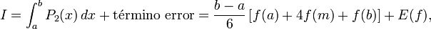  I = \int_{a}^{b} P_2(x) \, dx + \mbox{término error} =\frac{b-a}{6}\left[f(a) + 4f(m)+f(b)\right] + E(f) ,