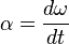  \alpha = \frac{d \omega }{d t}