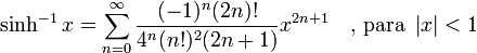 \sinh^{-1} x = \sum^{\infin}_{n=0} \frac{(-1)^n (2n)!}{4^n (n!)^2 (2n+1)} x^{2n+1}\quad\mbox{, para } \left| x \right| < 1