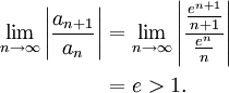 begin{align} lim_{ntoinfty} left| frac{a_{n+1}} {a_n} right| &= lim_{ntoinfty} left| frac{frac{e^{n+1}}{n+1}} {frac{e^n}{n}} right| &= e > 1. end{align}