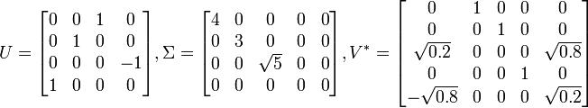  U = begin{bmatrix} 0 & 0 & 1 & 0 0 & 1 & 0 & 0 0 & 0 & 0 & -1 1 & 0 & 0 & 0end{bmatrix} , Sigma = begin{bmatrix} 4 & 0 & 0 & 0 & 0 0 & 3 & 0 & 0 & 0 0 & 0 & sqrt{5} & 0 & 0 0 & 0 & 0 & 0 & 0end{bmatrix} , V^* = begin{bmatrix} 0 & 1 & 0 & 0 & 0 0 & 0 & 1 & 0 & 0 sqrt{0.2} & 0 & 0 & 0 & sqrt{0.8} 0 & 0 & 0 & 1 & 0 -sqrt{0.8} & 0 & 0 & 0 & sqrt{0.2}end{bmatrix} 