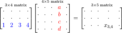 
  \overset{3\times 4 \text{ matrix}}{\begin{bmatrix}
     \cdot & \cdot & \cdot & \cdot \\
     \cdot & \cdot & \cdot & \cdot \\
     \color{Blue} 1 & \color{Blue} 2 & \color{Blue} 3 & \color{Blue} 4 \\
  \end{bmatrix}}
  \overset{4\times 5\text{ matrix}}{\begin{bmatrix}
    \cdot & \cdot & \cdot & \color{Red}a & \cdot \\
    \cdot & \cdot & \cdot & \color{Red}b & \cdot \\
    \cdot & \cdot & \cdot & \color{Red}c & \cdot \\
    \cdot & \cdot & \cdot & \color{Red}d & \cdot \\
  \end{bmatrix}}
=
\overset{3\times 5\text{ matrix}}{
\begin{bmatrix}
\cdot & \cdot & \cdot & \cdot & \cdot \\
\cdot & \cdot & \cdot & \cdot & \cdot \\
\cdot & \cdot & \cdot & x_{3,4} & \cdot \\
\end{bmatrix}}
