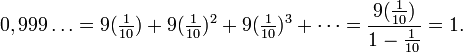 0,999\ldots = 9(\tfrac{1}{10}) + 9({\tfrac{1}{10}})^2 + 9({\tfrac{1}{10}})^3 + \cdots = \frac{9({\tfrac{1}{10}})}{1-{\tfrac{1}{10}}} = 1.\,