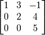 \begin{bmatrix}
1 & 3 & -1\\
0 & 2 & 4\\
0 & 0 & 5\\
\end{bmatrix}