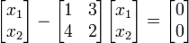 \begin{bmatrix} x_1\\ x_2\\ \end{bmatrix} - \begin{bmatrix} 1 & 3\\ 4 & 2\\ \end{bmatrix} \begin{bmatrix} x_1\\ x_2\\ \end{bmatrix} = \begin{bmatrix} 0\\ 0\\ \end{bmatrix}