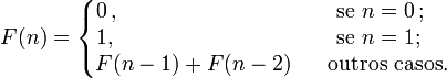  F(n) = \left\{ \begin{matrix}
              0\,,\qquad\qquad\qquad\quad\,\ \ \,&&\mbox{se
              }n=0\,;\ \ \\
              1,\qquad\qquad\qquad\qquad\,&&\mbox{se }n=1;\ \
              \,\\ F(n-1)+F(n-2)&&\mbox{outros casos.}
              \end{matrix} \right.