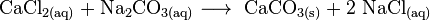 \mathrm {CaCl_{2(aq)} + Na_2CO_{3(aq)} \longrightarrow \ CaCO_{3(s)} + 2\ NaCl_{(aq)}}