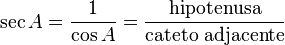  \qquad \sec A = {1 \over \cos A}   = {\mbox{hipotenusa} \over \mbox{cateto adjacente}} 