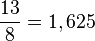  \frac{13}{8}= 1,625 