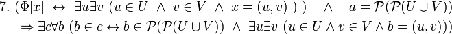 \begin{align} 7. \ 
(\Phi[x] \ \leftrightarrow \ \exist u \exist v \ (u \in U \ \land \ v \in V \ \land \ x = (u,v) \ ) \ ) \quad \land \quad a = \mathcal{P}(\mathcal{P}(U \cup V)) 
\\ \ 
\Rightarrow \exist c \forall b \ (b \in c \leftrightarrow b \in \mathcal{P}(\mathcal{P}(U \cup V)) \ \land \ \exist u \exist v \ (u \in U \land v \in V \land b = (u,v))) 
\end{align}