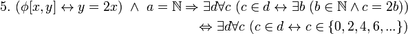 \begin{align} 5. \ 
(\phi[x,y] \leftrightarrow y = 2x) \ \land \ a = \mathbb{N} \Rightarrow \exist d \forall c \ (c \in d \leftrightarrow \exist b \ (b \in \mathbb{N} \land c = 2b)) 
\\ \ 
\Leftrightarrow \exist d \forall c \ (c \in d \leftrightarrow c \in \{0,2,4,6,...\}) 
\end{align}