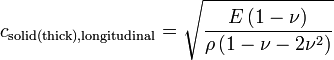 
c_{\mathrm{solid (thick), longitudinal}} = \sqrt{E \, ( 1- \nu) \over \rho \, ( 1- \nu - 2 \nu^2)  } 
